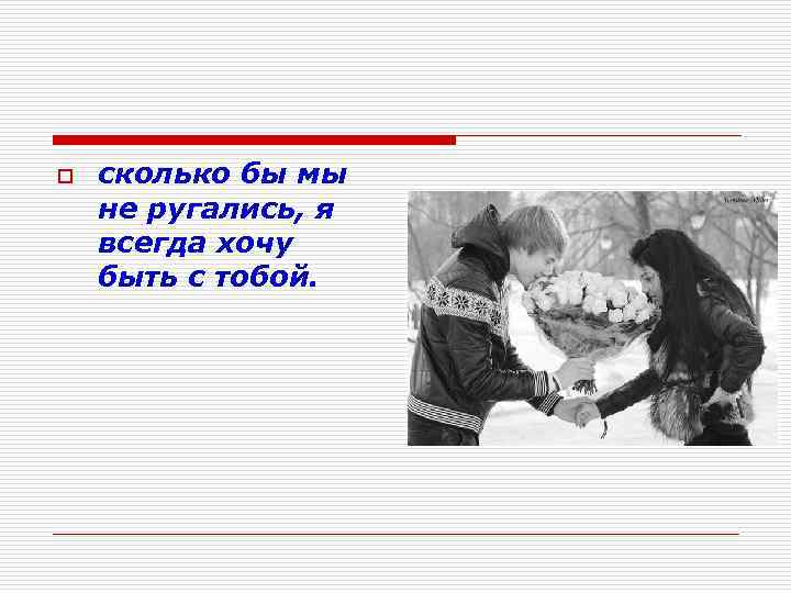 o сколько бы мы не ругались, я всегда хочу быть с тобой. 