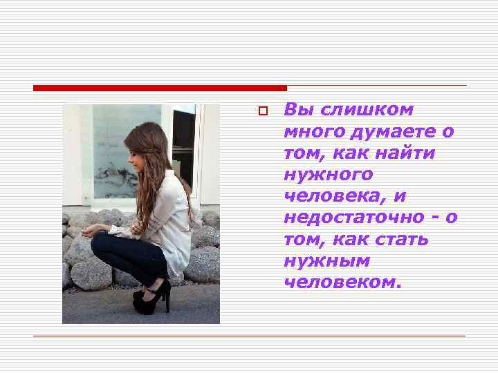 o Вы слишком много думаете о том, как найти нужного человека, и недостаточно -