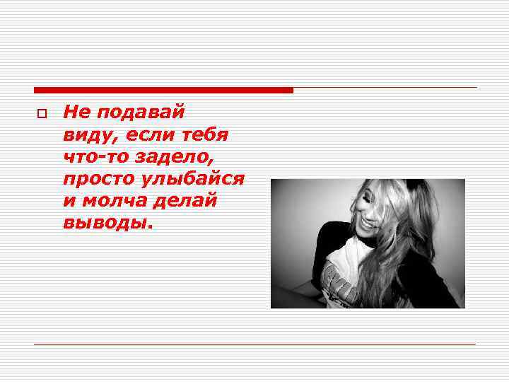 o Не подавай виду, если тебя что-то задело, просто улыбайся и молча делай выводы.