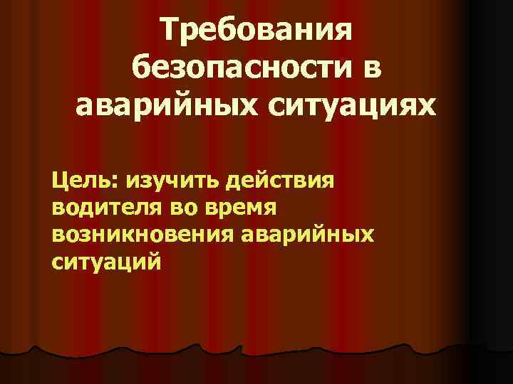 Требования безопасности в аварийных ситуациях Цель: изучить действия водителя во время возникновения аварийных ситуаций