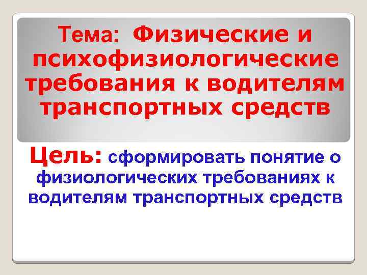 Тема: Физические и психофизиологические требования к водителям транспортных средств Цель: сформировать понятие о физиологических