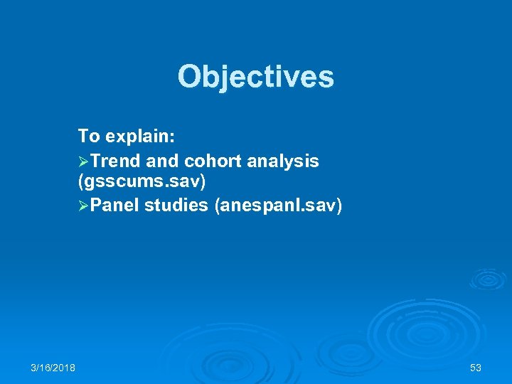 Objectives To explain: ØTrend and cohort analysis (gsscums. sav) ØPanel studies (anespanl. sav) 3/16/2018