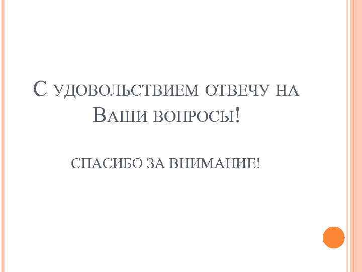 С УДОВОЛЬСТВИЕМ ОТВЕЧУ НА ВАШИ ВОПРОСЫ! СПАСИБО ЗА ВНИМАНИЕ! 