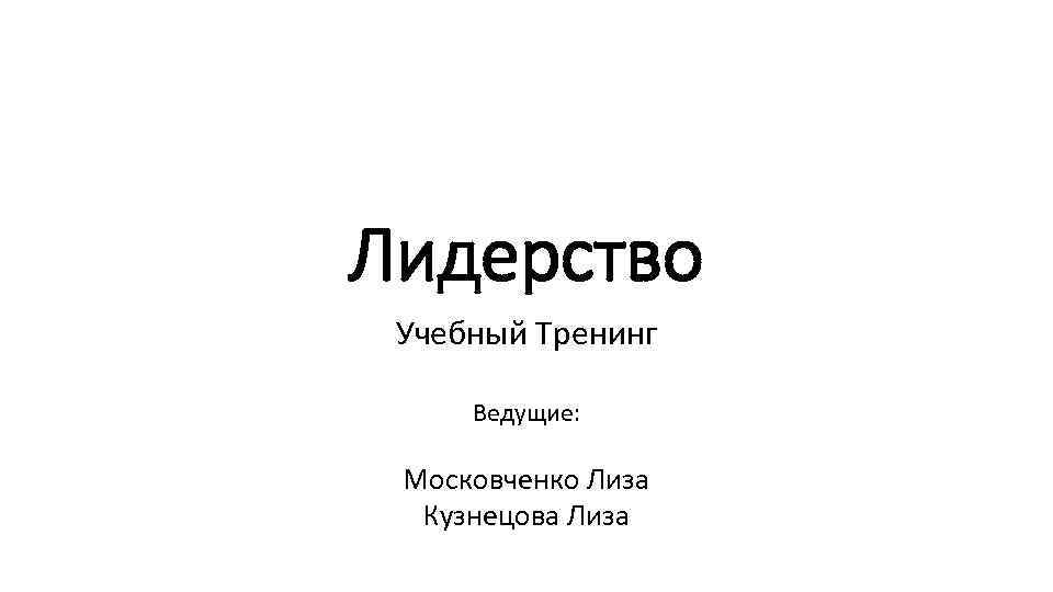 Лидерство Учебный Тренинг Ведущие: Московченко Лиза Кузнецова Лиза 