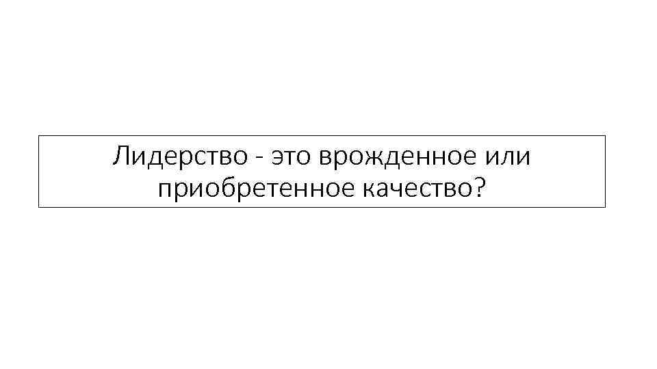 Лидерство - это врожденное или приобретенное качество? 