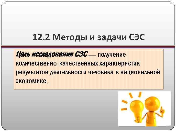 12. 2 Методы и задачи СЭС Цель исследования СЭС — получение количественно-качественных характеристик результатов