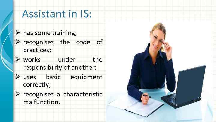 Assistant in IS: Ø has some training; Ø recognises the code of practices; Ø