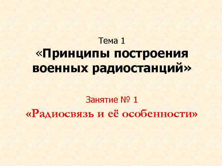 Тема 1 «Принципы построения военных радиостанций» Занятие № 1 «Радиосвязь и её особенности» 