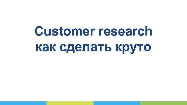 Customer research как сделать круто 