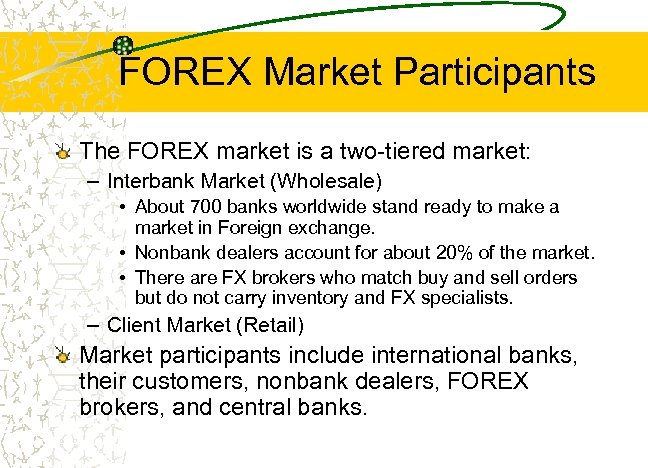 FOREX Market Participants The FOREX market is a two-tiered market: – Interbank Market (Wholesale)
