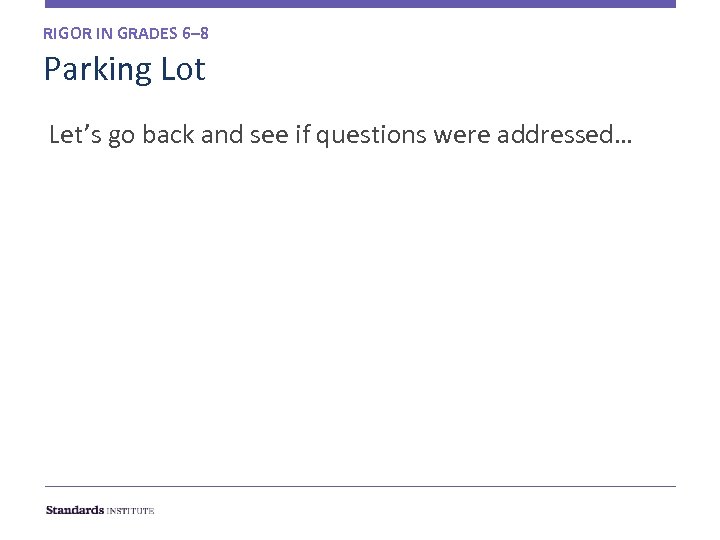 RIGOR IN GRADES 6– 8 Parking Lot Let’s go back and see if questions