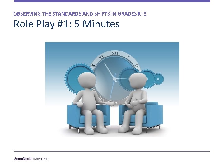 OBSERVING THE STANDARDS AND SHIFTS IN GRADES K– 5 Role Play #1: 5 Minutes