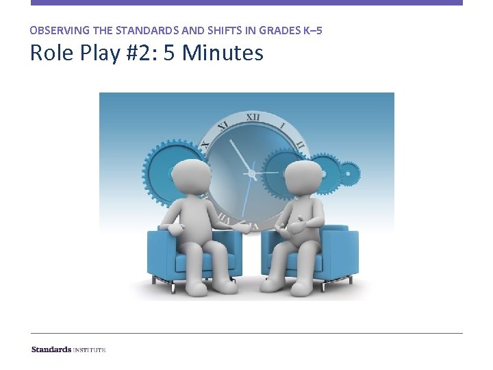 OBSERVING THE STANDARDS AND SHIFTS IN GRADES K– 5 Role Play #2: 5 Minutes