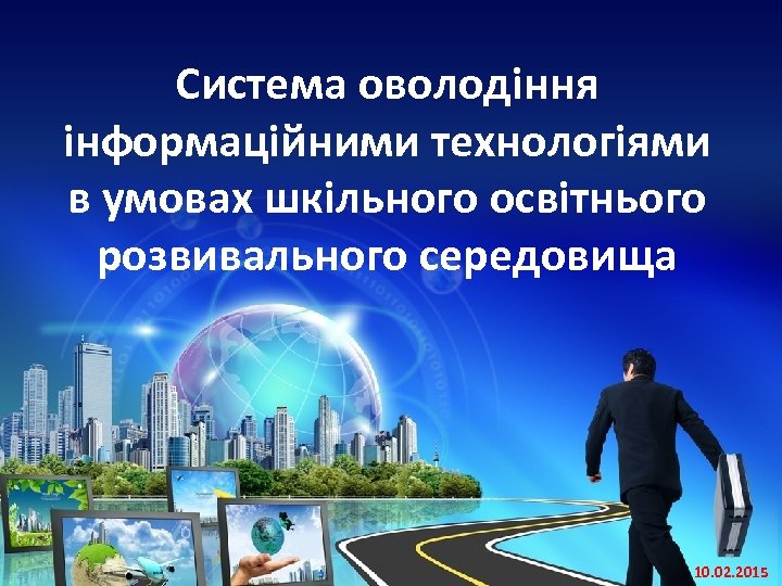 Система оволодіння інформаційними технологіями в умовах шкільного освітнього розвивального середовища 10. 02. 2015 