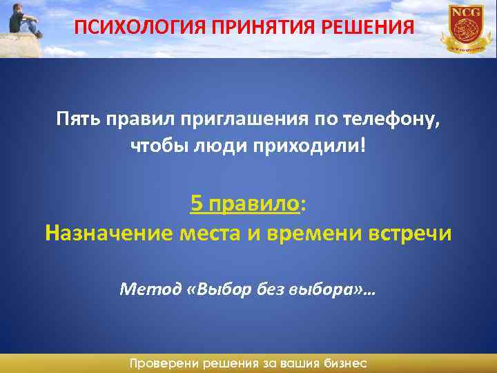 ПСИХОЛОГИЯ ПРИНЯТИЯ РЕШЕНИЯ Пять правил приглашения по телефону, чтобы люди приходили! 5 правило: Назначение