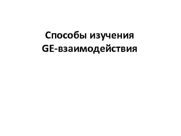 Способы изучения GE-взаимодействия 