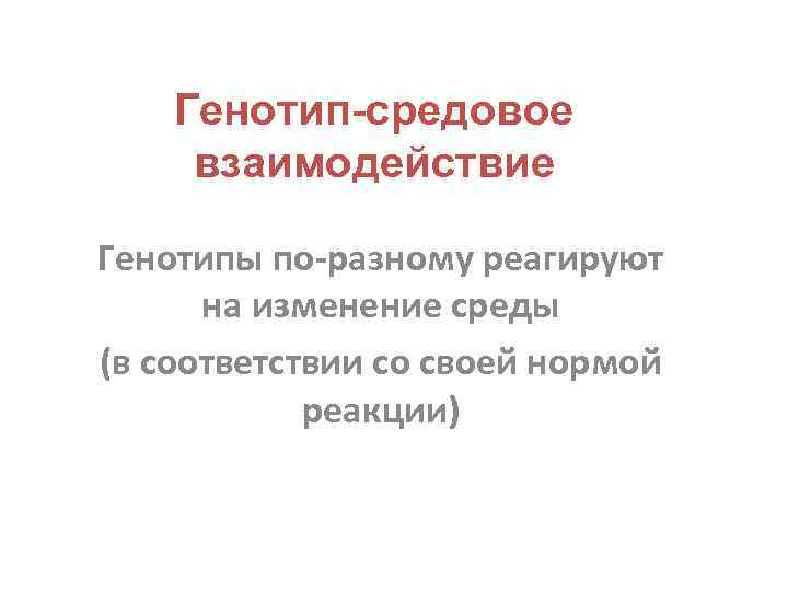 Генотип-средовое взаимодействие Генотипы по-разному реагируют на изменение среды (в соответствии со своей нормой реакции)