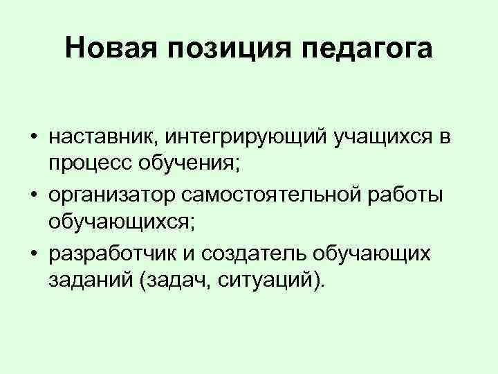 Новая позиция педагога • наставник, интегрирующий учащихся в процесс обучения; • организатор самостоятельной работы