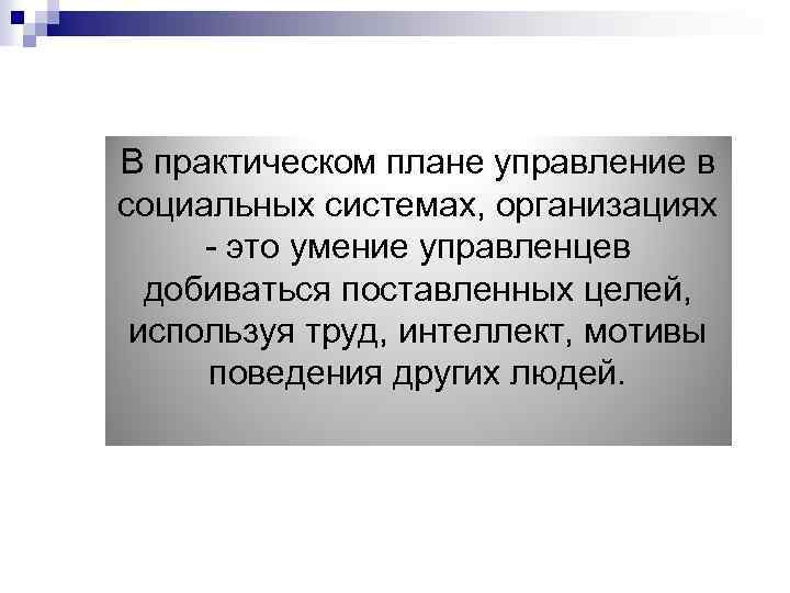 В практическом плане управление в социальных системах, организациях - это умение управленцев добиваться поставленных