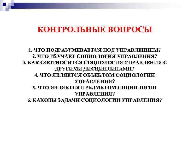 КОНТРОЛЬНЫЕ ВОПРОСЫ 1. ЧТО ПОДРАЗУМЕВАЕТСЯ ПОД УПРАВЛЕНИЕМ? 2. ЧТО ИЗУЧАЕТ СОЦИОЛОГИЯ УПРАВЛЕНИЯ? 3. КАК