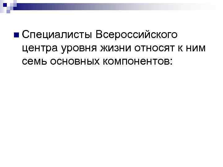 n Специалисты Всероссийского центра уровня жизни относят к ним семь основных компонентов: 