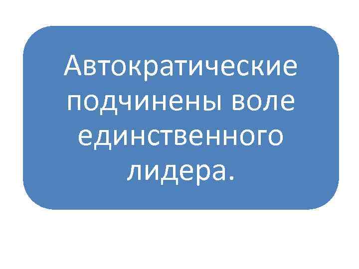 Автократические подчинены воле единственного лидера. 