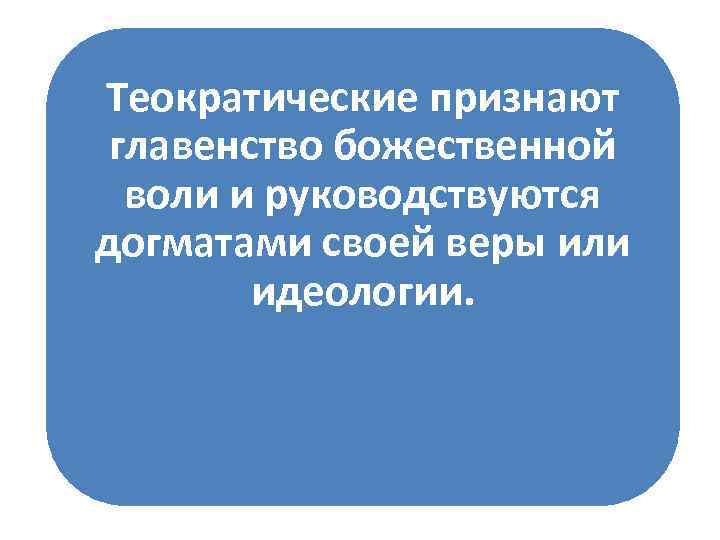 Теократические признают главенство божественной воли и руководствуются догматами своей веры или идеологии. 