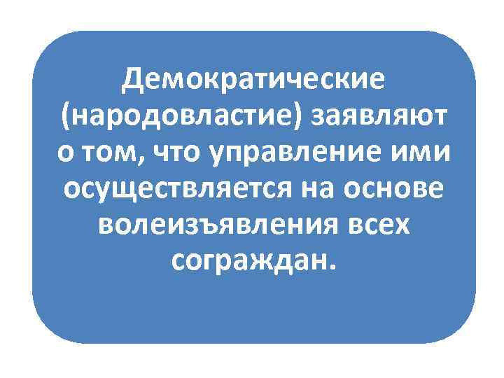 Демократические (народовластие) заявляют о том, что управление ими осуществляется на основе волеизъявления всех сограждан.