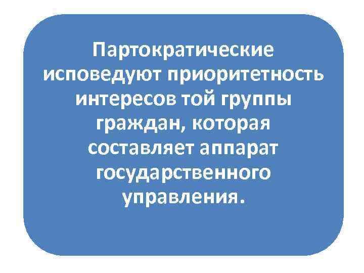 Партократические исповедуют приоритетность интересов той группы граждан, которая составляет аппарат государственного управления. 