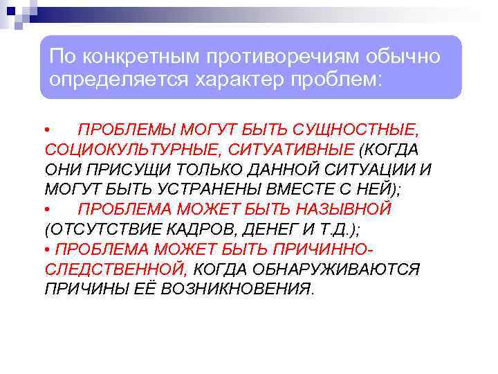 По конкретным противоречиям обычно определяется характер проблем: • ПРОБЛЕМЫ МОГУТ БЫТЬ СУЩНОСТНЫЕ, СОЦИОКУЛЬТУРНЫЕ, СИТУАТИВНЫЕ