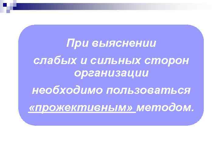 При выяснении слабых и сильных сторон организации необходимо пользоваться «прожективным» методом. 