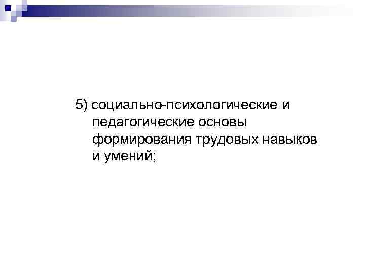 5) социально-психологические и педагогические основы формирования трудовых навыков и умений; 