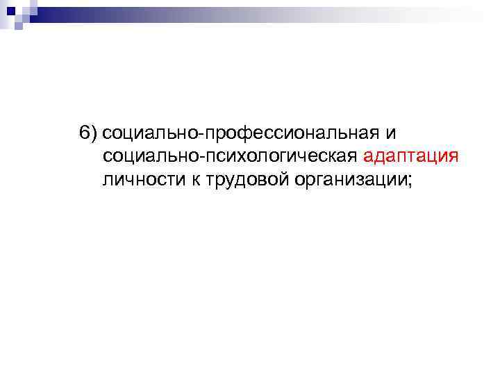 6) социально-профессиональная и социально-психологическая адаптация личности к трудовой организации; 