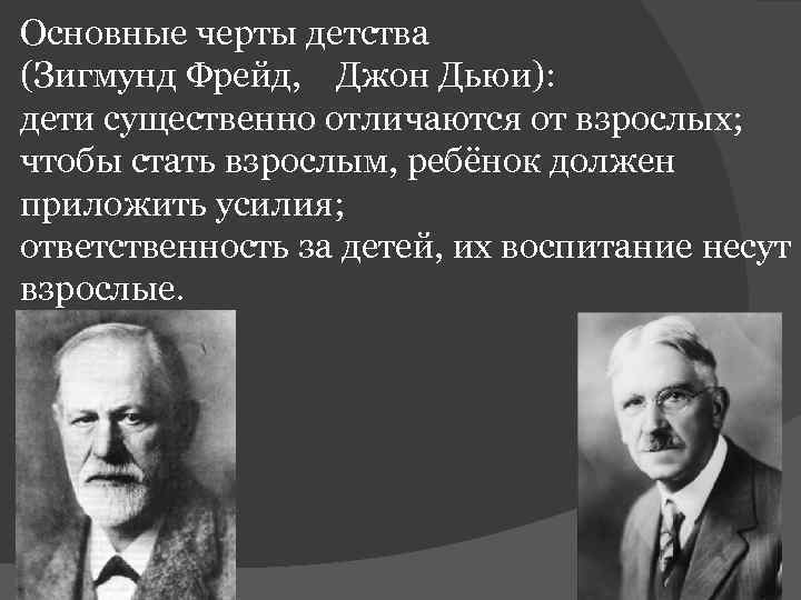 Основные черты детства (Зигмунд Фрейд, Джон Дьюи): дети существенно отличаются от взрослых; чтобы стать