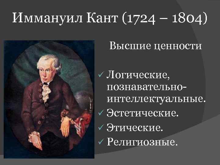 Иммануил Кант (1724 – 1804) Высшие ценности ü Логические, познавательноинтеллектуальные. ü Эстетические. ü Этические.