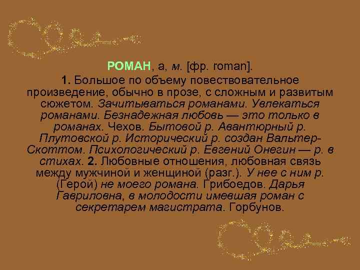 РОМАН, а, м. [фр. roman]. 1. Большое по объему повествовательное произведение, обычно в прозе,