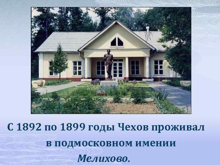  С 1892 по 1899 годы Чехов проживал в подмосковном имении Мелихово. 