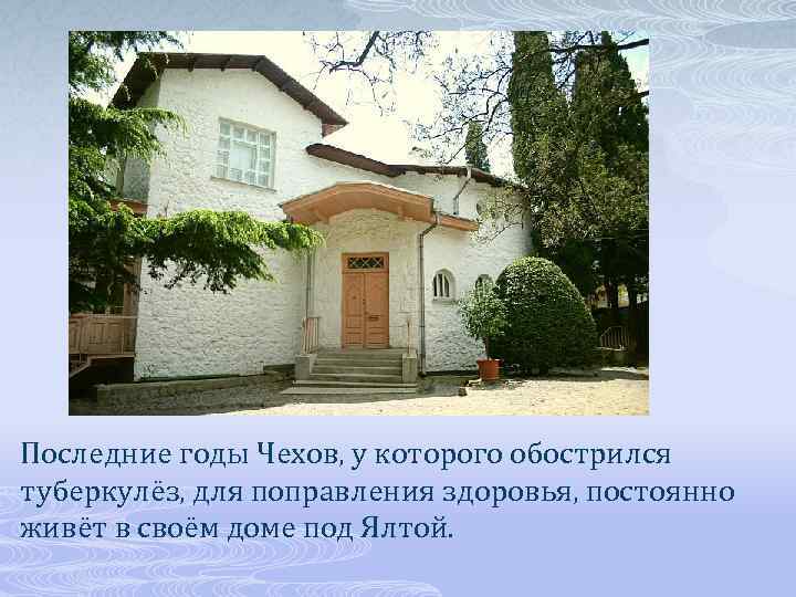 Последние годы Чехов, у которого обострился туберкулёз, для поправления здоровья, постоянно живёт в своём