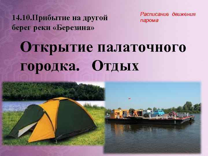 14. 10. Прибытие на другой берег реки «Березина» Расписание движения парома Открытие палаточного городка.