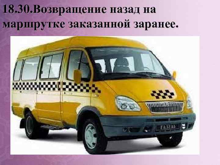 18. 30. Возвращение назад на маршрутке заказанной заранее. 