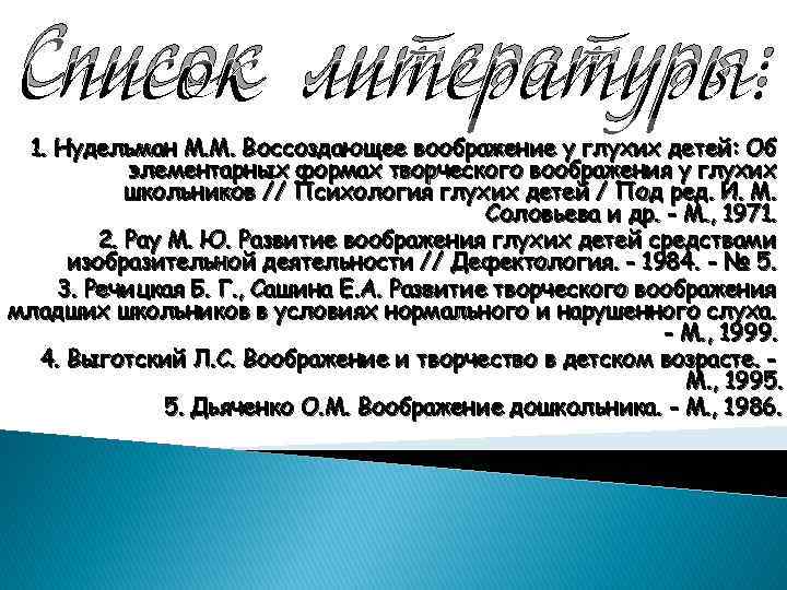 Список литературы: 1. Нудельман М. М. Воссоздающее воображение у глухих детей: Об элементарных формах