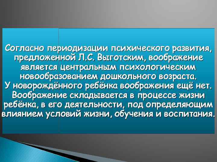 Согласно периодизации психического развития, предложенной Л. С. Выготским, воображение является центральным психологическим новообразованием дошкольного