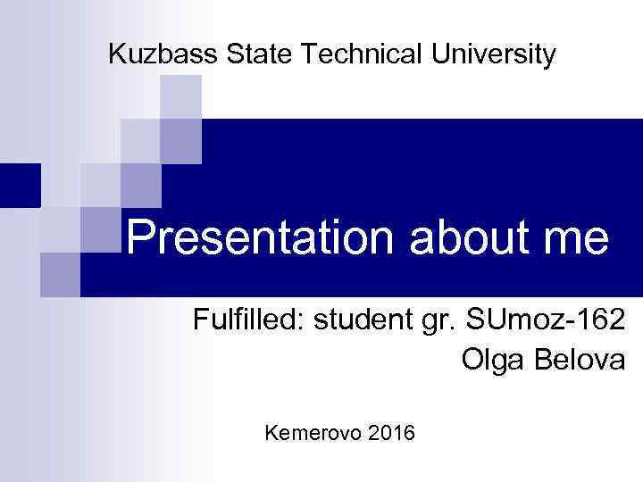 Kuzbass State Technical University Presentation about me Fulfilled: student gr. SUmoz-162 Olga Belova Kemerovo