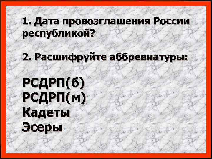 1. Дата провозглашения России республикой? 2. Расшифруйте аббревиатуры: РСДРП(б) РСДРП(м) Кадеты Эсеры 