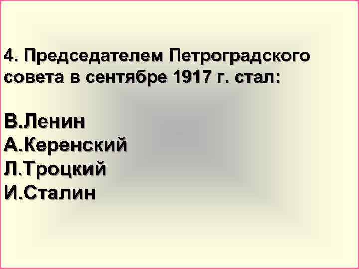4. Председателем Петроградского совета в сентябре 1917 г. стал: В. Ленин А. Керенский Л.