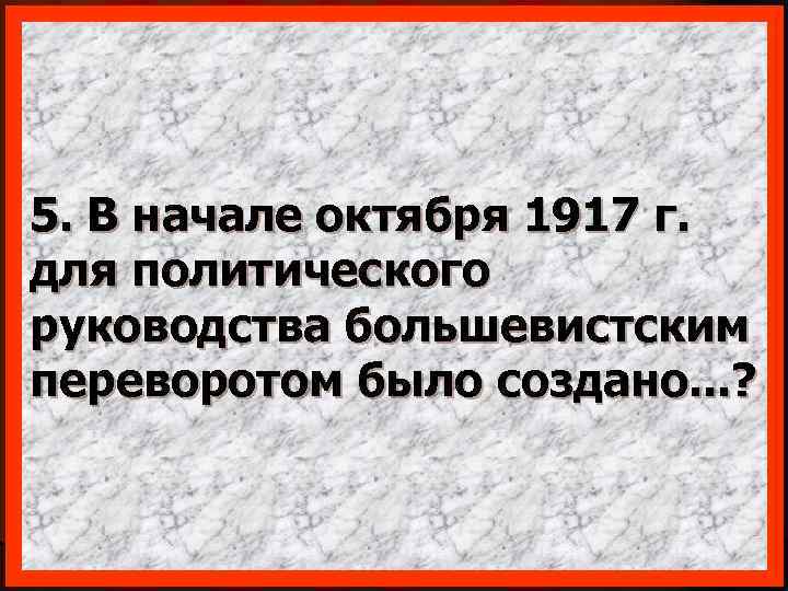 5. В начале октября 1917 г. для политического руководства большевистским переворотом было создано. .