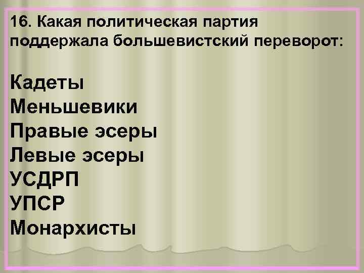 16. Какая политическая партия поддержала большевистский переворот: Кадеты Меньшевики Правые эсеры Левые эсеры УСДРП