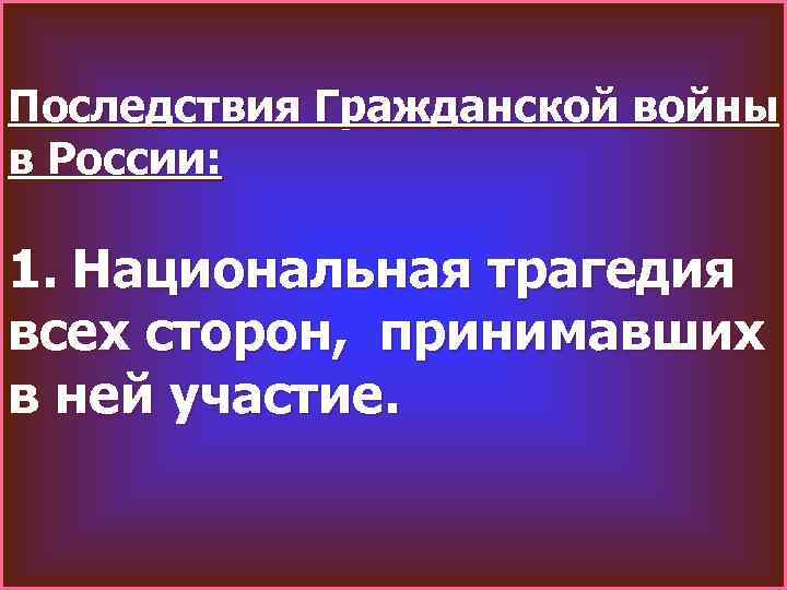 Последствия Гражданской войны в России: 1. Национальная трагедия всех сторон, принимавших в ней участие.
