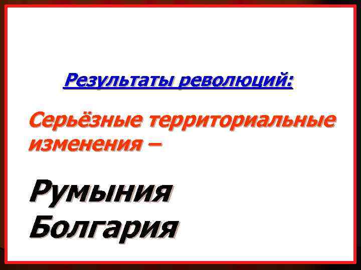 Результаты революций: Серьёзные территориальные изменения – Румыния Болгария 