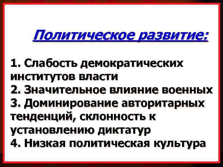 Политическое развитие: 1. Слабость демократических институтов власти 2. Значительное влияние военных 3. Доминирование авторитарных